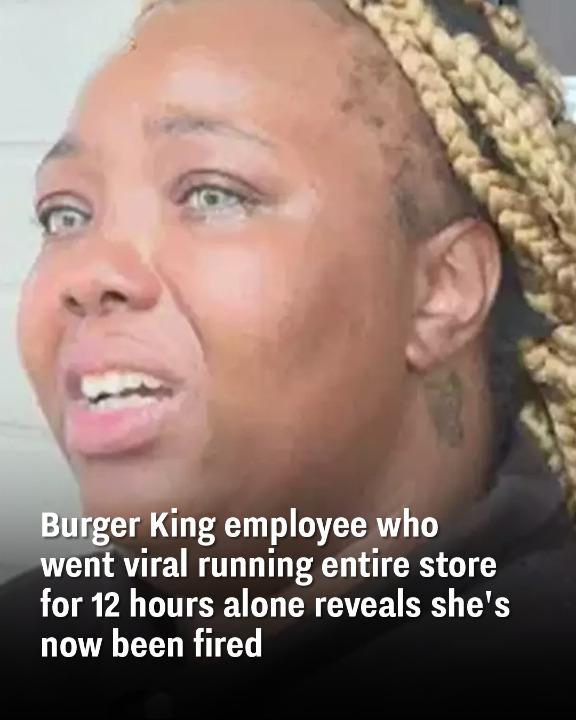 Burger King employee who went viral running entire store for 12 hours alone reveals she’s now been fired
